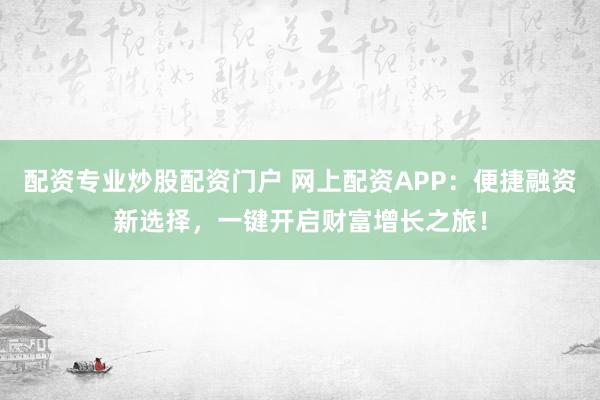 配资专业炒股配资门户 网上配资APP：便捷融资新选择，一键开启财富增长之旅！