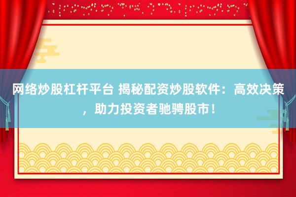 网络炒股杠杆平台 揭秘配资炒股软件：高效决策，助力投资者驰骋股市！