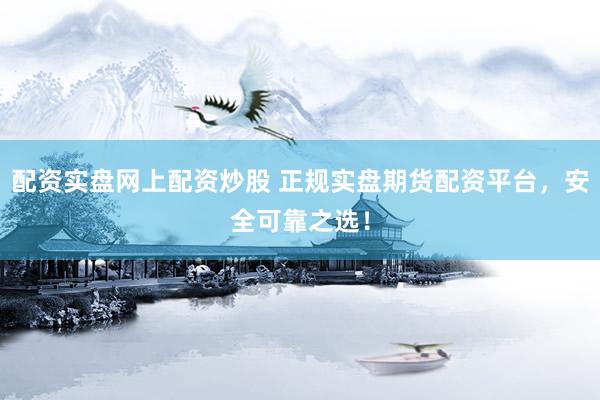 配资实盘网上配资炒股 正规实盘期货配资平台，安全可靠之选！