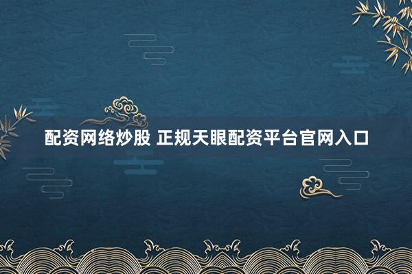 配资网络炒股 正规天眼配资平台官网入口