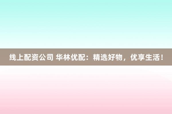 线上配资公司 华林优配：精选好物，优享生活！