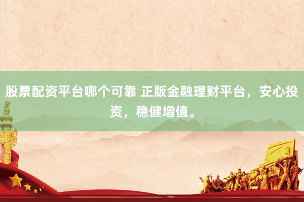 股票配资平台哪个可靠 正版金融理财平台，安心投资，稳健增值。