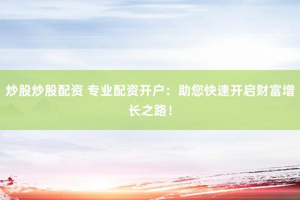 炒股炒股配资 专业配资开户：助您快速开启财富增长之路！