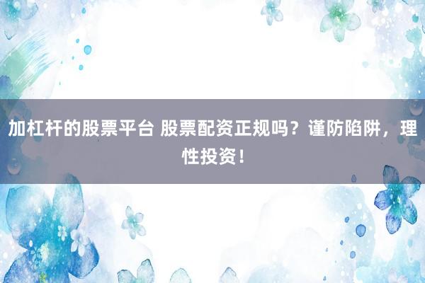 加杠杆的股票平台 股票配资正规吗？谨防陷阱，理性投资！