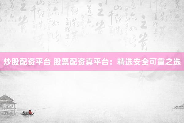 炒股配资平台 股票配资真平台：精选安全可靠之选