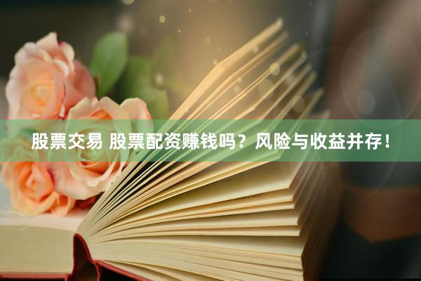 股票交易 股票配资赚钱吗？风险与收益并存！
