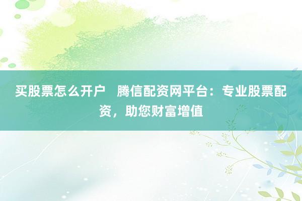 买股票怎么开户   腾信配资网平台：专业股票配资，助您财富增值