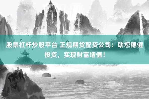 股票杠杆炒股平台 正规期货配资公司：助您稳健投资，实现财富增值！