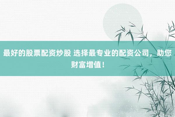 最好的股票配资炒股 选择最专业的配资公司，助您财富增值！