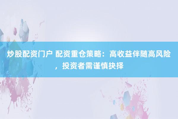 炒股配资门户 配资重仓策略：高收益伴随高风险，投资者需谨慎抉择