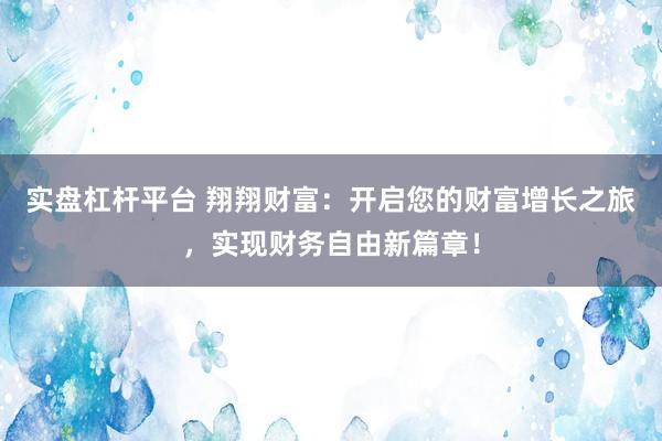 实盘杠杆平台 翔翔财富：开启您的财富增长之旅，实现财务自由新篇章！