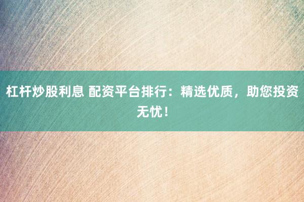 杠杆炒股利息 配资平台排行：精选优质，助您投资无忧！
