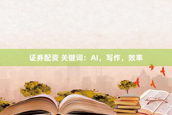 证券配资 关键词：AI，写作，效率