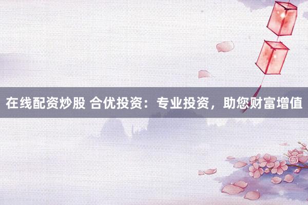 在线配资炒股 合优投资：专业投资，助您财富增值