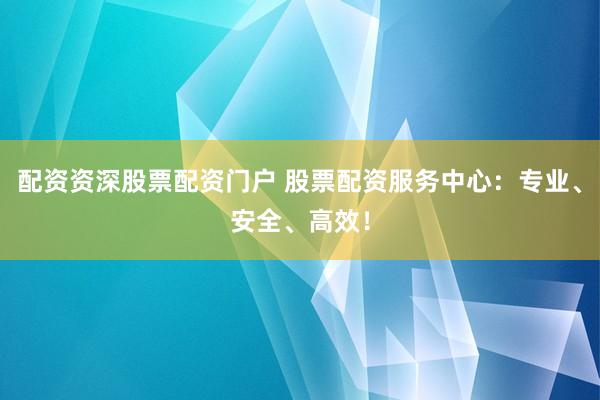 配资资深股票配资门户 股票配资服务中心：专业、安全、高效！