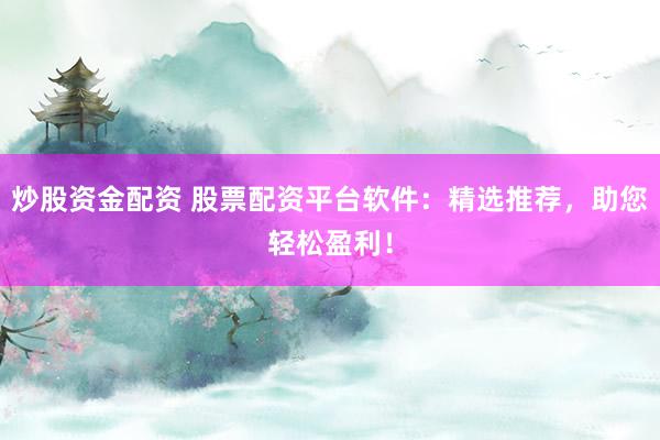 炒股资金配资 股票配资平台软件：精选推荐，助您轻松盈利！