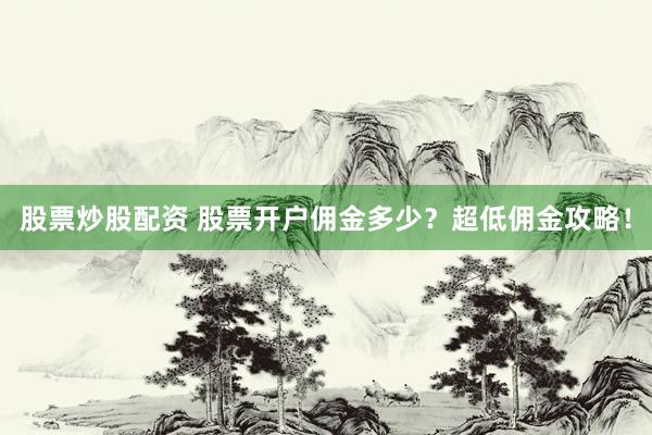 股票炒股配资 股票开户佣金多少？超低佣金攻略！