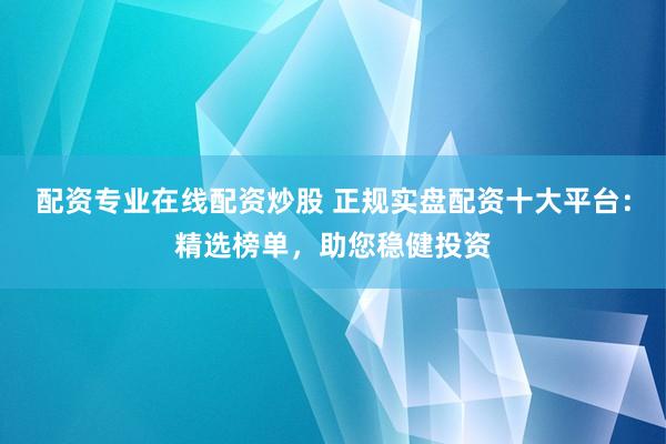 配资专业在线配资炒股 正规实盘配资十大平台：精选榜单，助您稳健投资