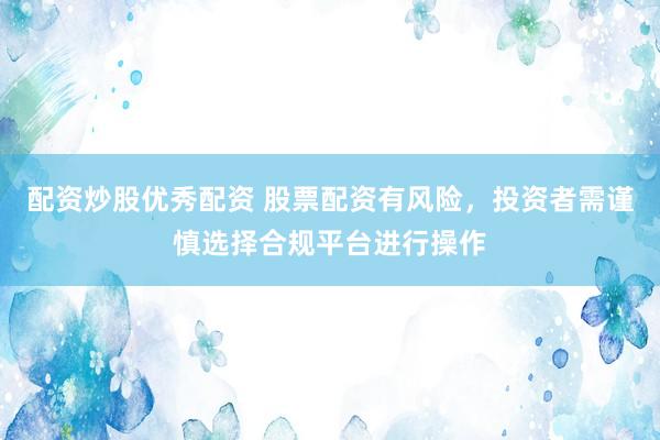 配资炒股优秀配资 股票配资有风险，投资者需谨慎选择合规平台进行操作