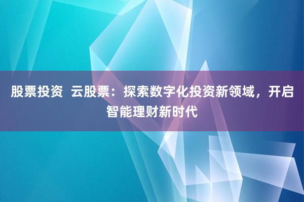 股票投资  云股票：探索数字化投资新领域，开启智能理财新时代