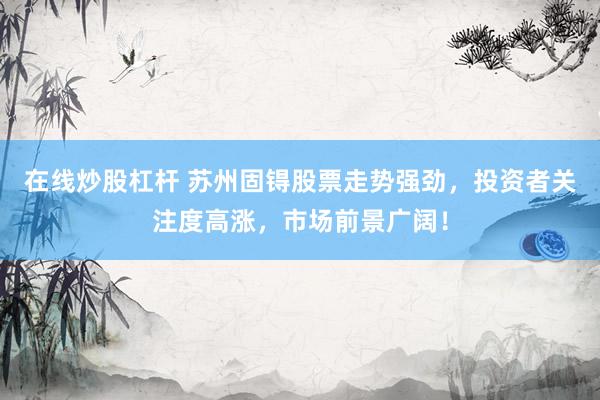 在线炒股杠杆 苏州固锝股票走势强劲，投资者关注度高涨，市场前景广阔！