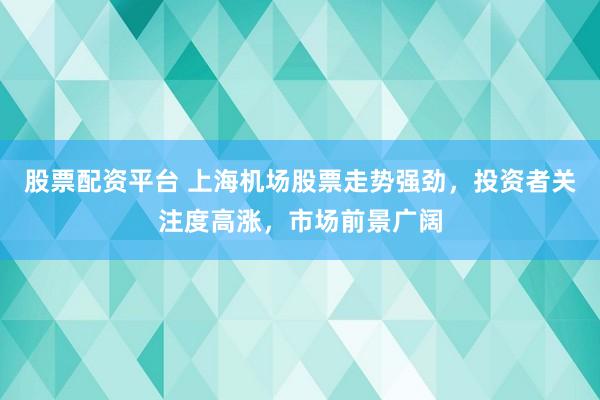 股票配资平台 上海机场股票走势强劲，投资者关注度高涨，市场前景广阔