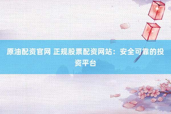 原油配资官网 正规股票配资网站：安全可靠的投资平台