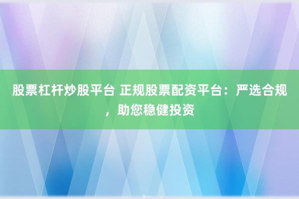 股票杠杆炒股平台 正规股票配资平台：严选合规，助您稳健投资