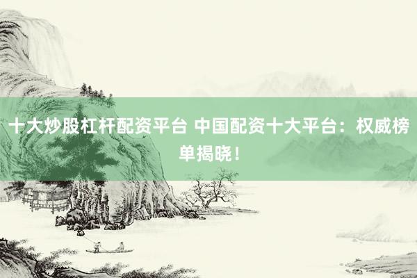 十大炒股杠杆配资平台 中国配资十大平台：权威榜单揭晓！