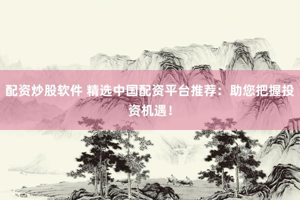 配资炒股软件 精选中国配资平台推荐：助您把握投资机遇！