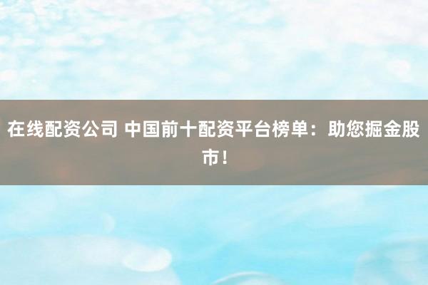 在线配资公司 中国前十配资平台榜单：助您掘金股市！