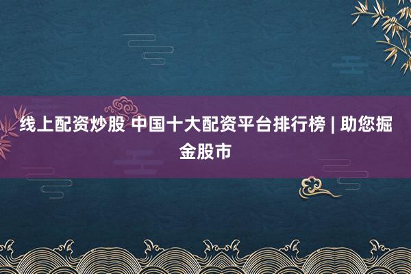 线上配资炒股 中国十大配资平台排行榜 | 助您掘金股市