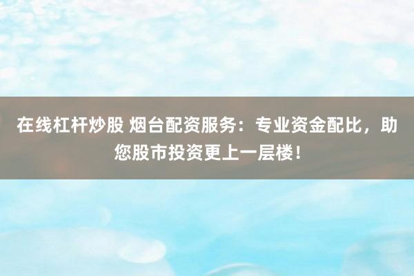 在线杠杆炒股 烟台配资服务：专业资金配比，助您股市投资更上一层楼！