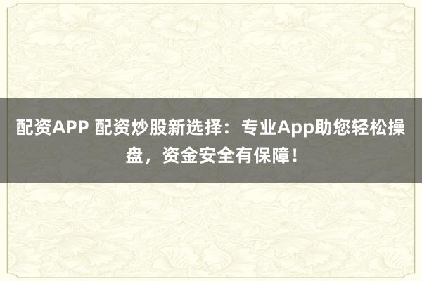 配资APP 配资炒股新选择：专业App助您轻松操盘，资金安全有保障！