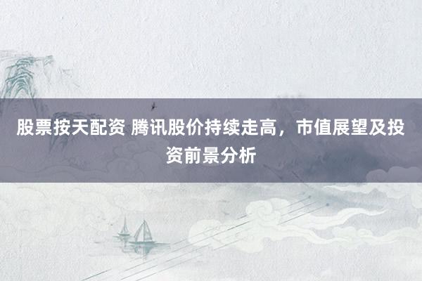 股票按天配资 腾讯股价持续走高，市值展望及投资前景分析