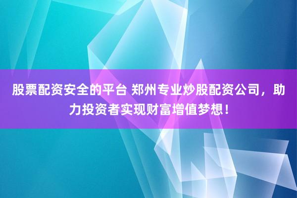 股票配资安全的平台 郑州专业炒股配资公司，助力投资者实现财富增值梦想！