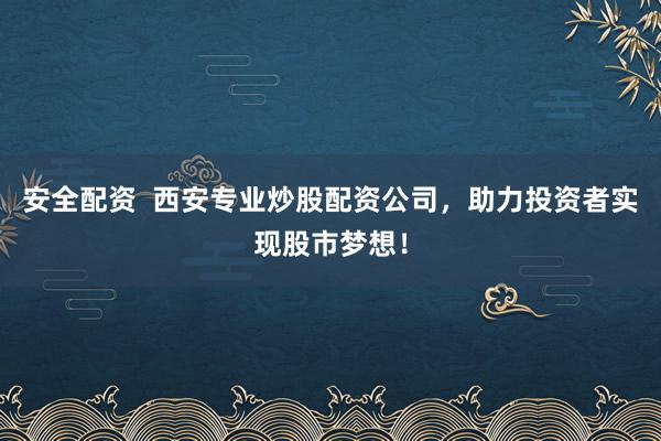 安全配资  西安专业炒股配资公司，助力投资者实现股市梦想！