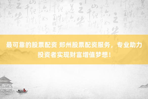 最可靠的股票配资 郑州股票配资服务，专业助力投资者实现财富增值梦想！