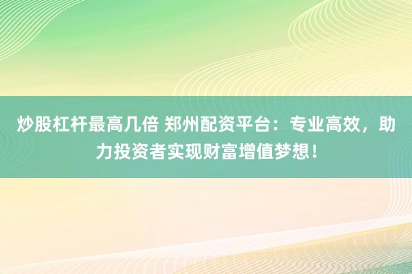 炒股杠杆最高几倍 郑州配资平台：专业高效，助力投资者实现财富增值梦想！