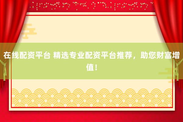 在线配资平台 精选专业配资平台推荐，助您财富增值！