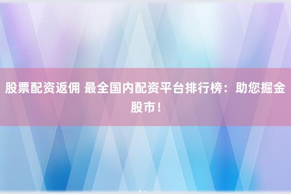 股票配资返佣 最全国内配资平台排行榜：助您掘金股市！