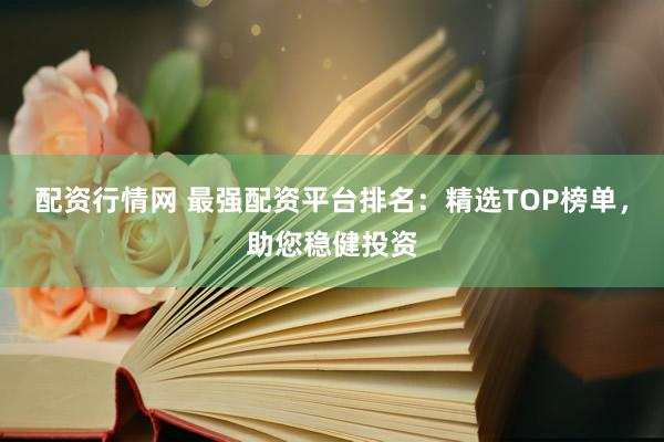 配资行情网 最强配资平台排名：精选TOP榜单，助您稳健投资