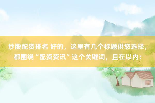 炒股配资排名 好的，这里有几个标题供您选择，都围绕“配资资讯”这个关键词，且在以内：