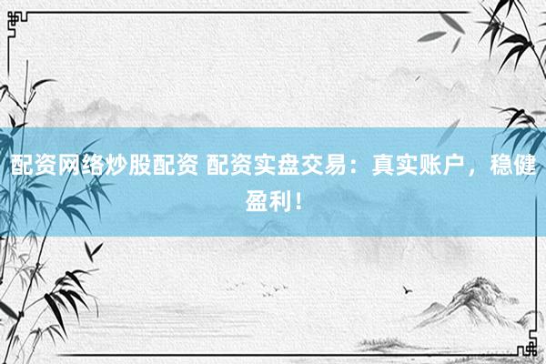 配资网络炒股配资 配资实盘交易：真实账户，稳健盈利！