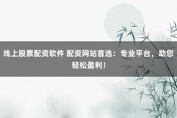 线上股票配资软件 配资网站首选：专业平台，助您轻松盈利！