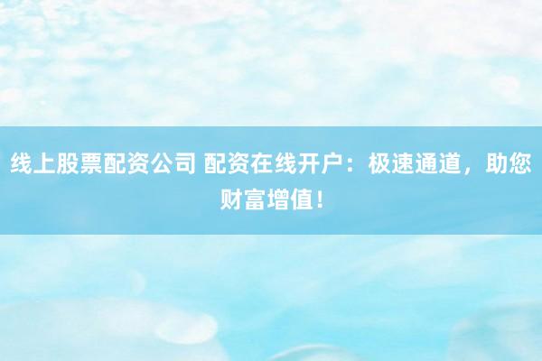 线上股票配资公司 配资在线开户：极速通道，助您财富增值！