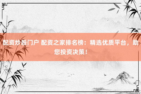 配资炒股门户 配资之家排名榜：精选优质平台，助您投资决策！