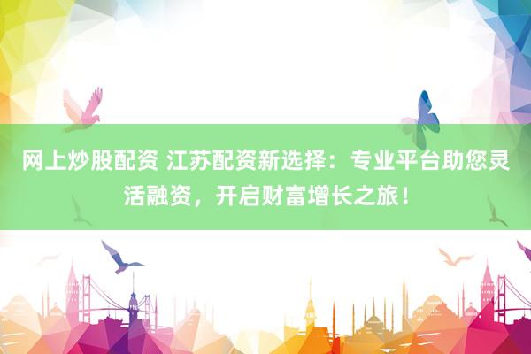 网上炒股配资 江苏配资新选择：专业平台助您灵活融资，开启财富增长之旅！