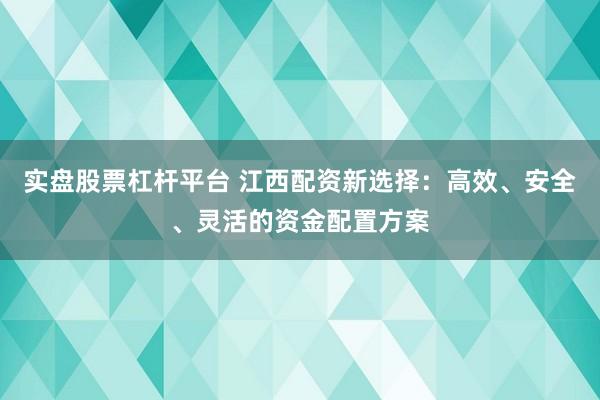 实盘股票杠杆平台 江西配资新选择：高效、安全、灵活的资金配置方案
