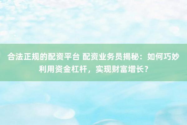 合法正规的配资平台 配资业务员揭秘：如何巧妙利用资金杠杆，实现财富增长？